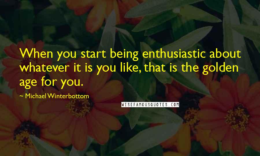 Michael Winterbottom Quotes: When you start being enthusiastic about whatever it is you like, that is the golden age for you.
