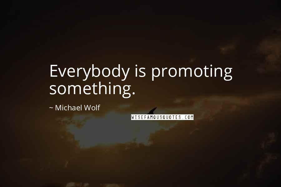 Michael Wolf Quotes: Everybody is promoting something.