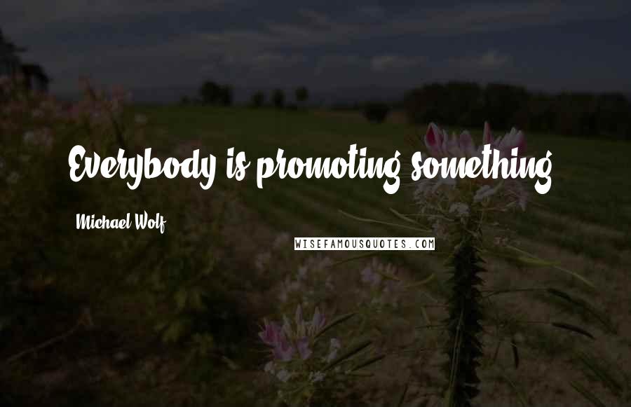 Michael Wolf Quotes: Everybody is promoting something.