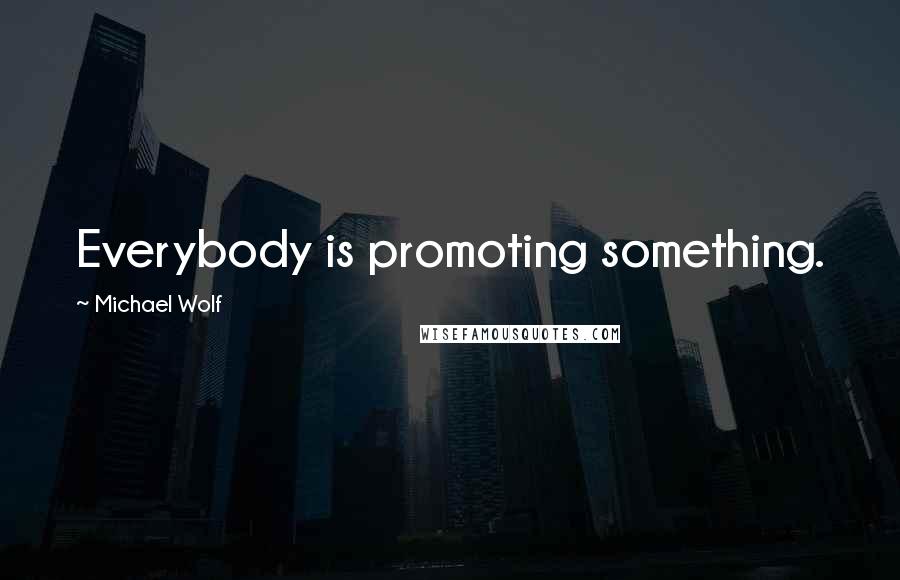 Michael Wolf Quotes: Everybody is promoting something.