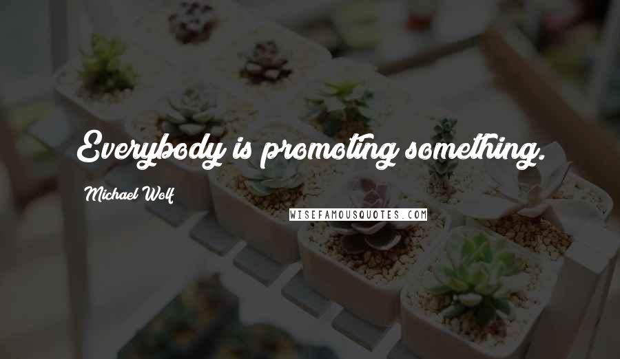 Michael Wolf Quotes: Everybody is promoting something.