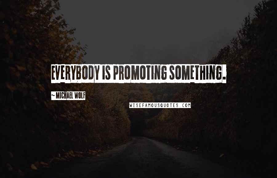 Michael Wolf Quotes: Everybody is promoting something.