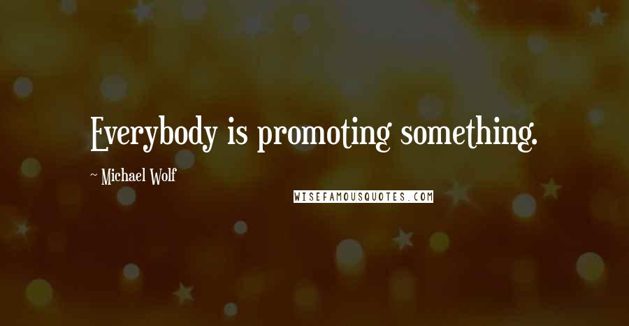 Michael Wolf Quotes: Everybody is promoting something.
