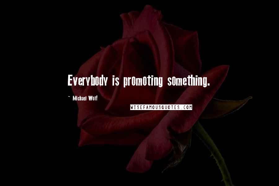 Michael Wolf Quotes: Everybody is promoting something.