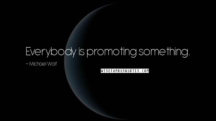 Michael Wolf Quotes: Everybody is promoting something.