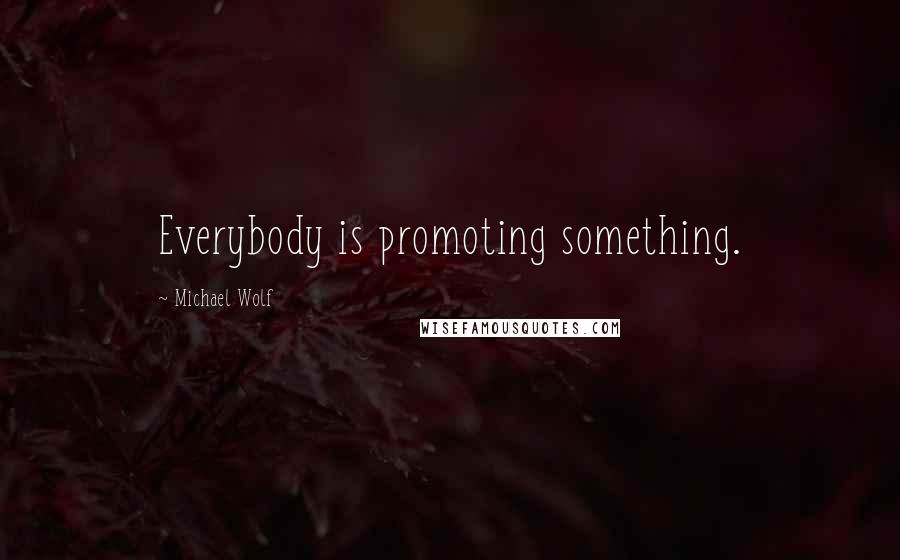 Michael Wolf Quotes: Everybody is promoting something.