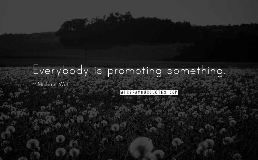 Michael Wolf Quotes: Everybody is promoting something.