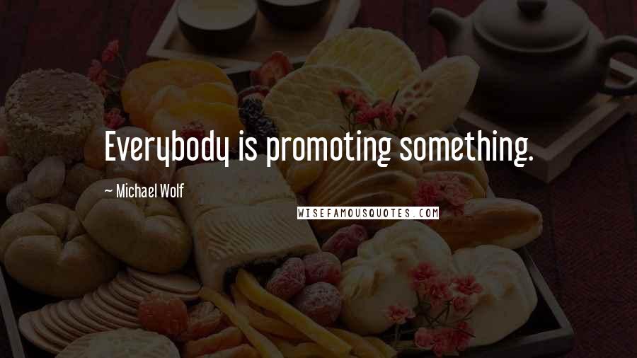 Michael Wolf Quotes: Everybody is promoting something.