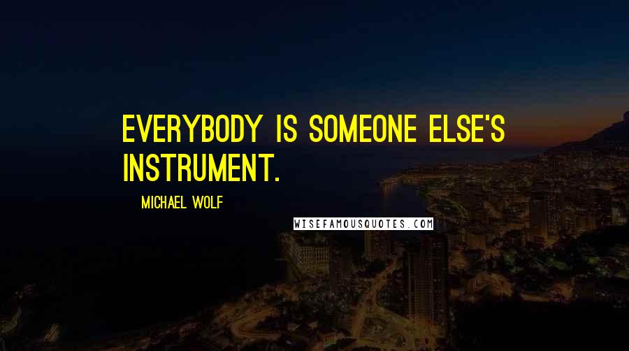 Michael Wolf Quotes: Everybody is someone else's instrument.
