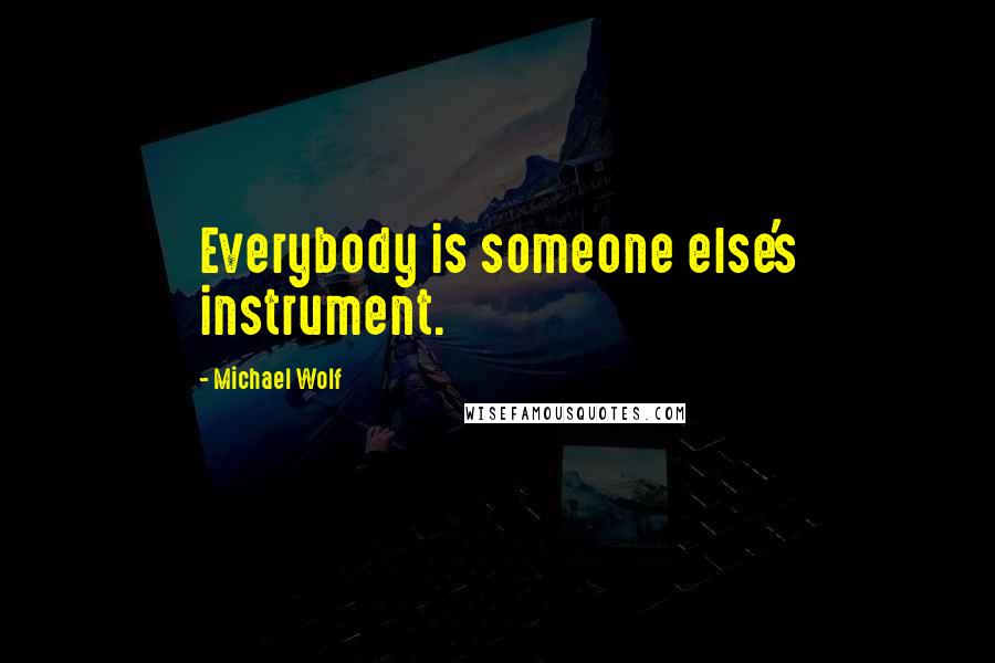 Michael Wolf Quotes: Everybody is someone else's instrument.