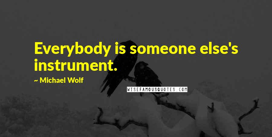 Michael Wolf Quotes: Everybody is someone else's instrument.