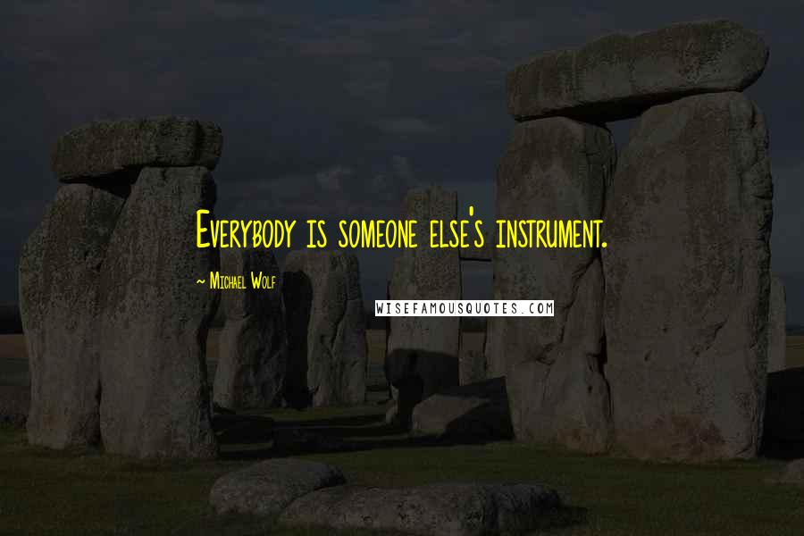 Michael Wolf Quotes: Everybody is someone else's instrument.