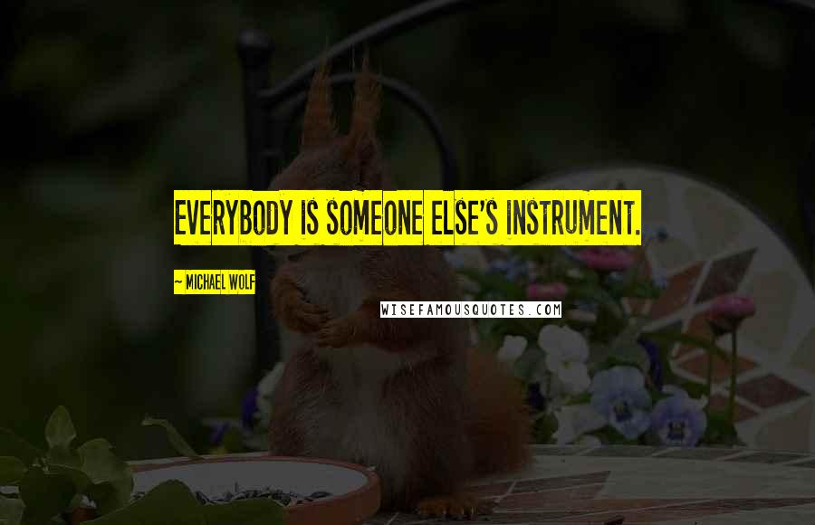 Michael Wolf Quotes: Everybody is someone else's instrument.