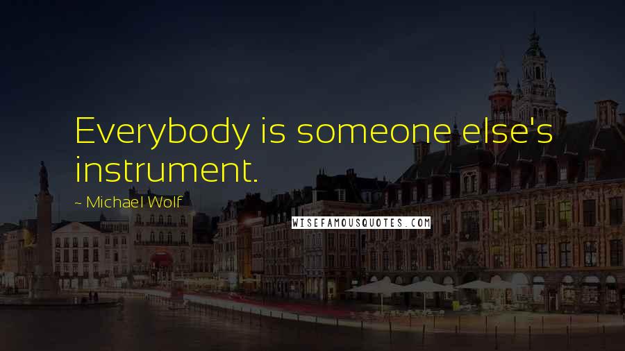 Michael Wolf Quotes: Everybody is someone else's instrument.