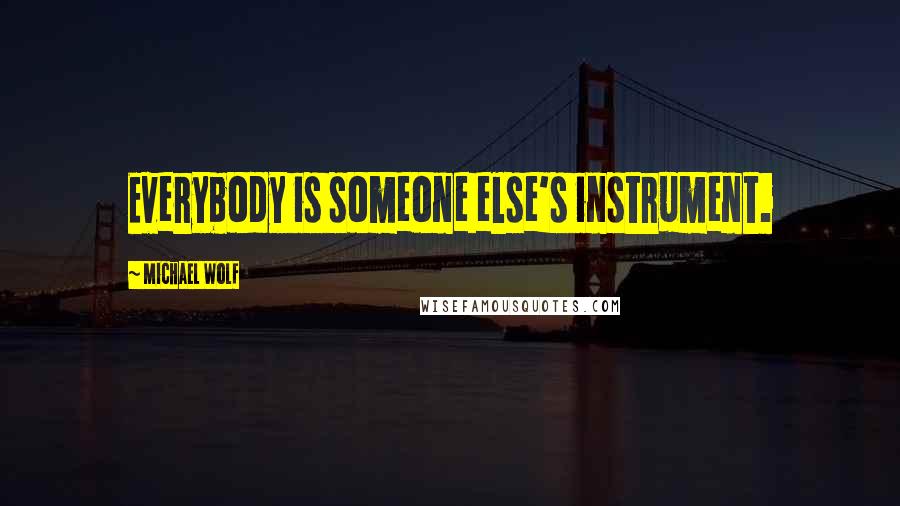 Michael Wolf Quotes: Everybody is someone else's instrument.