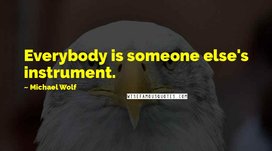 Michael Wolf Quotes: Everybody is someone else's instrument.