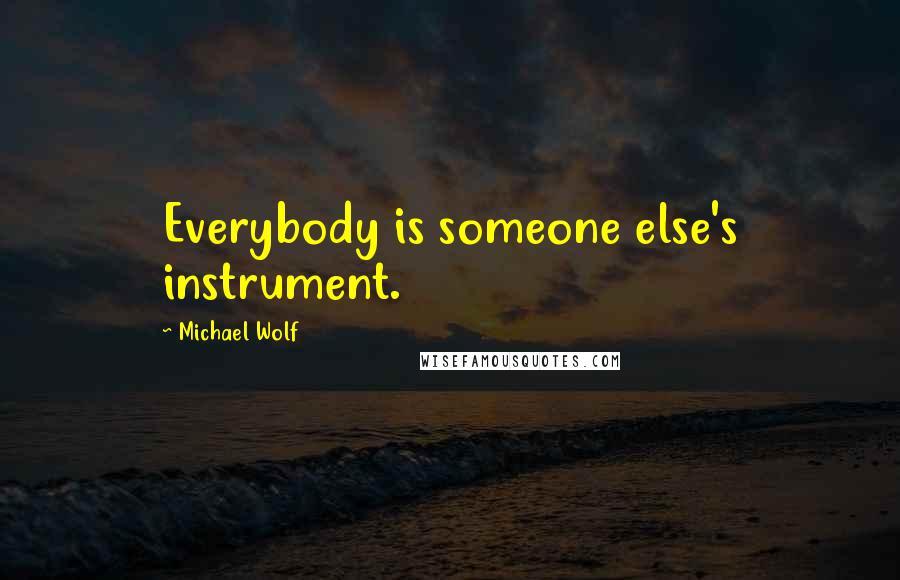 Michael Wolf Quotes: Everybody is someone else's instrument.