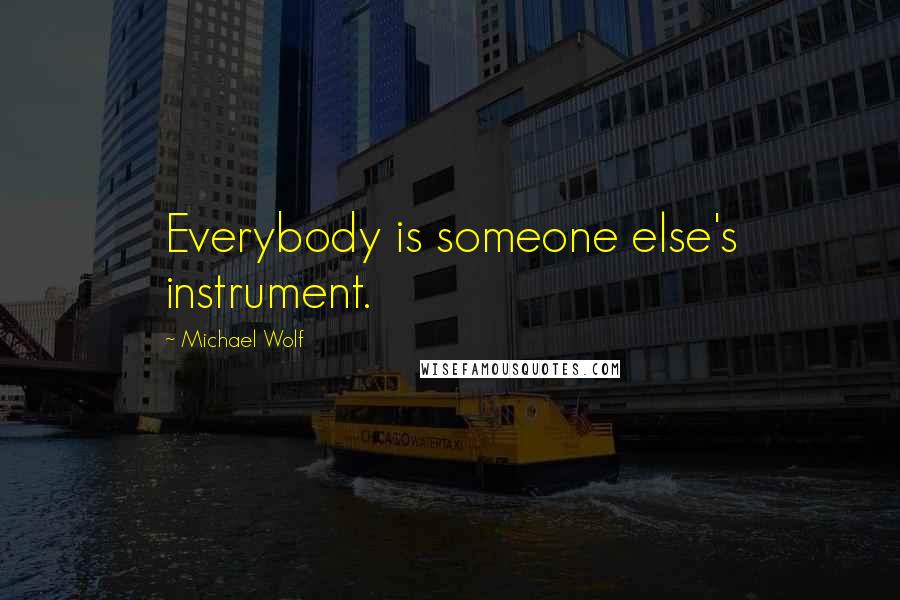 Michael Wolf Quotes: Everybody is someone else's instrument.