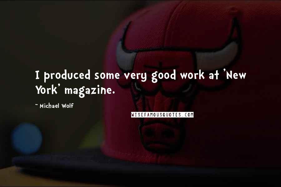 Michael Wolf Quotes: I produced some very good work at 'New York' magazine.