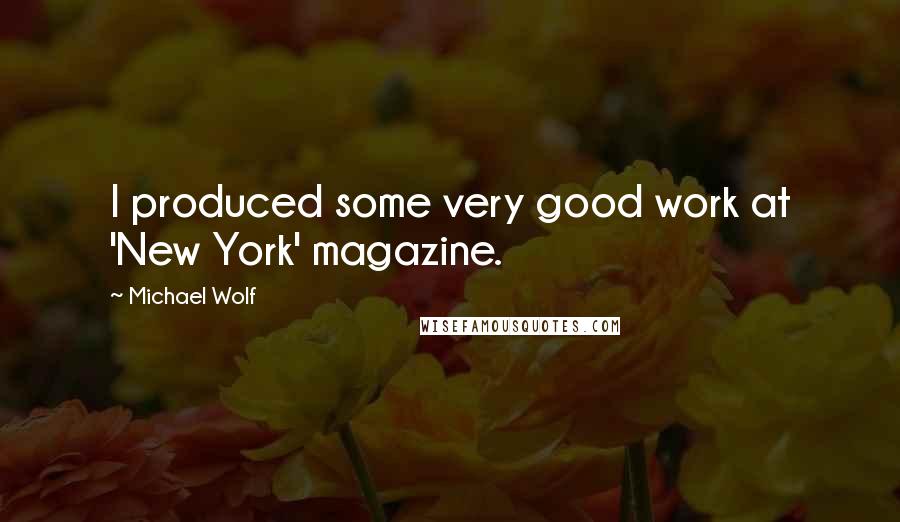 Michael Wolf Quotes: I produced some very good work at 'New York' magazine.