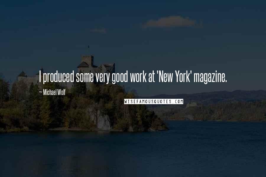 Michael Wolf Quotes: I produced some very good work at 'New York' magazine.