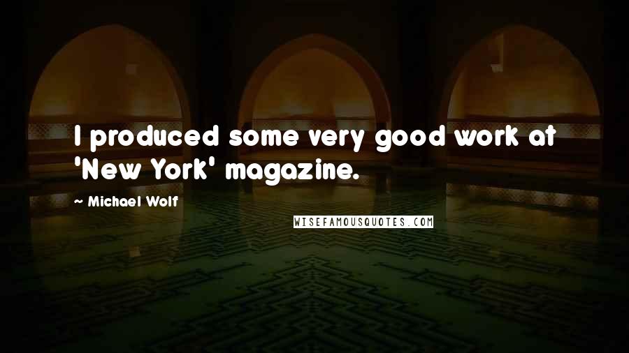 Michael Wolf Quotes: I produced some very good work at 'New York' magazine.