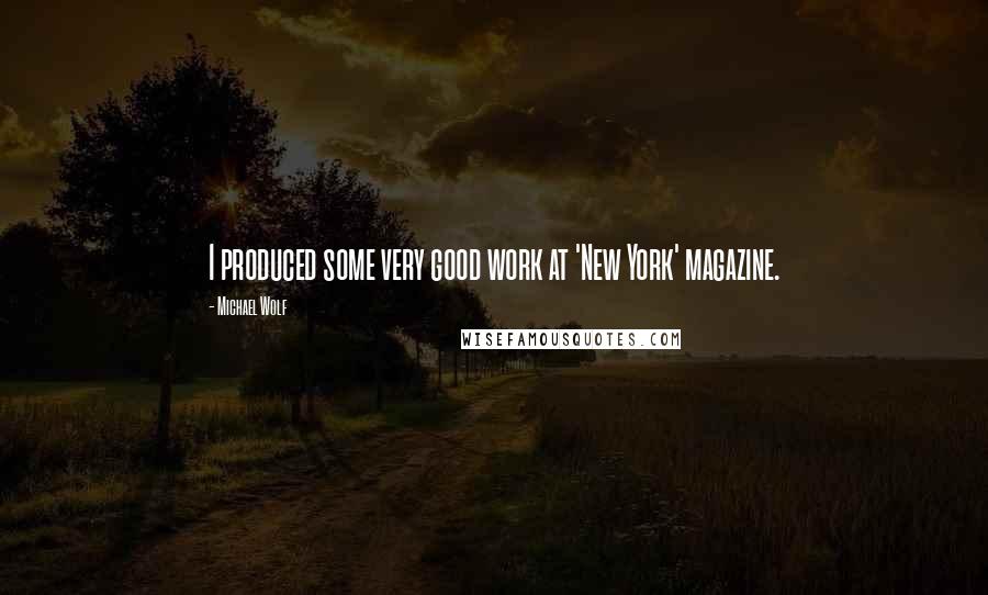 Michael Wolf Quotes: I produced some very good work at 'New York' magazine.