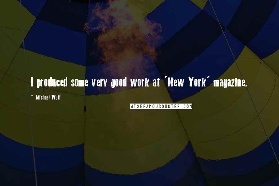 Michael Wolf Quotes: I produced some very good work at 'New York' magazine.