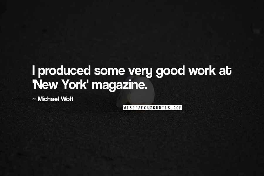 Michael Wolf Quotes: I produced some very good work at 'New York' magazine.