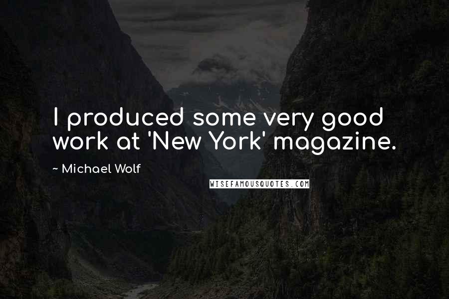 Michael Wolf Quotes: I produced some very good work at 'New York' magazine.