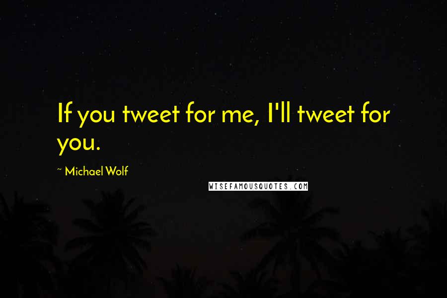 Michael Wolf Quotes: If you tweet for me, I'll tweet for you.