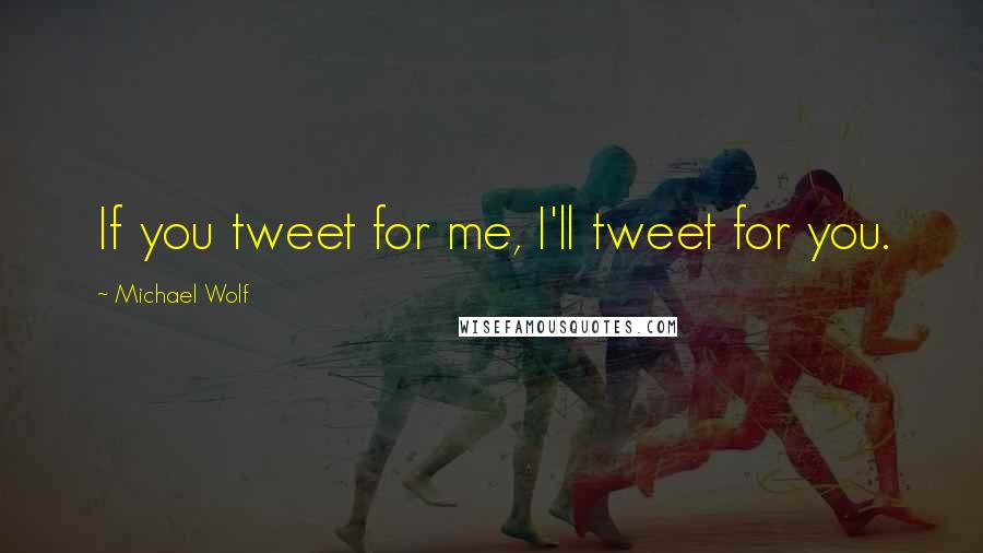 Michael Wolf Quotes: If you tweet for me, I'll tweet for you.