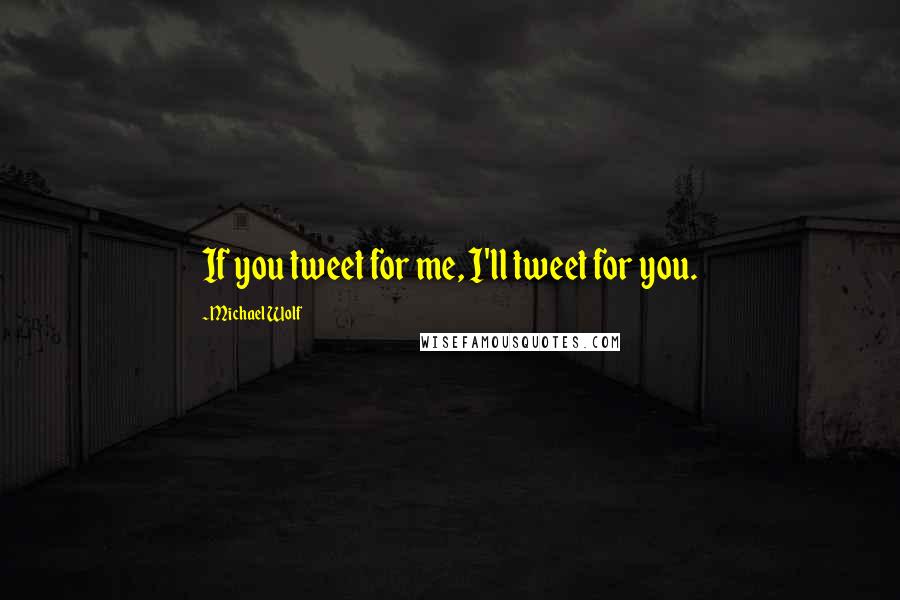 Michael Wolf Quotes: If you tweet for me, I'll tweet for you.