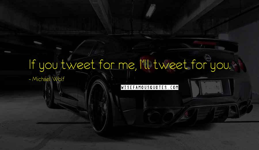 Michael Wolf Quotes: If you tweet for me, I'll tweet for you.