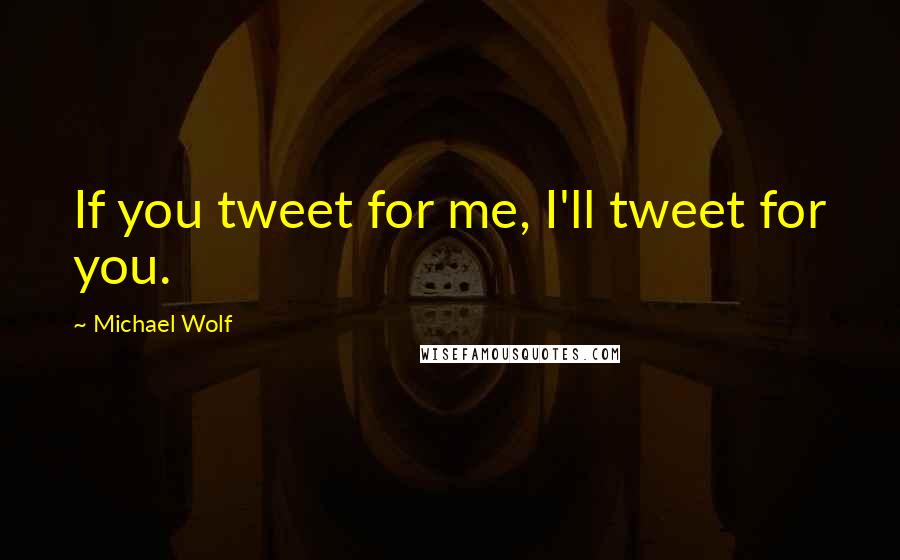 Michael Wolf Quotes: If you tweet for me, I'll tweet for you.