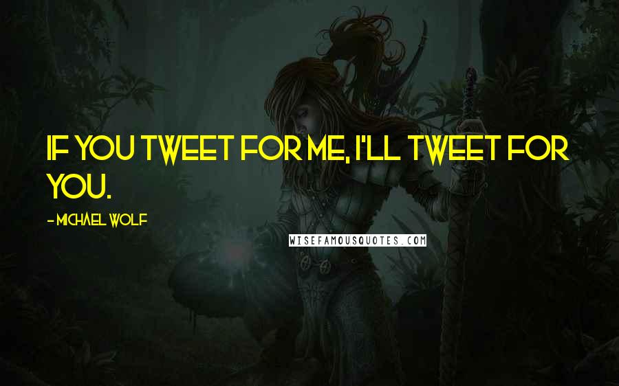 Michael Wolf Quotes: If you tweet for me, I'll tweet for you.