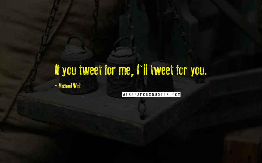 Michael Wolf Quotes: If you tweet for me, I'll tweet for you.