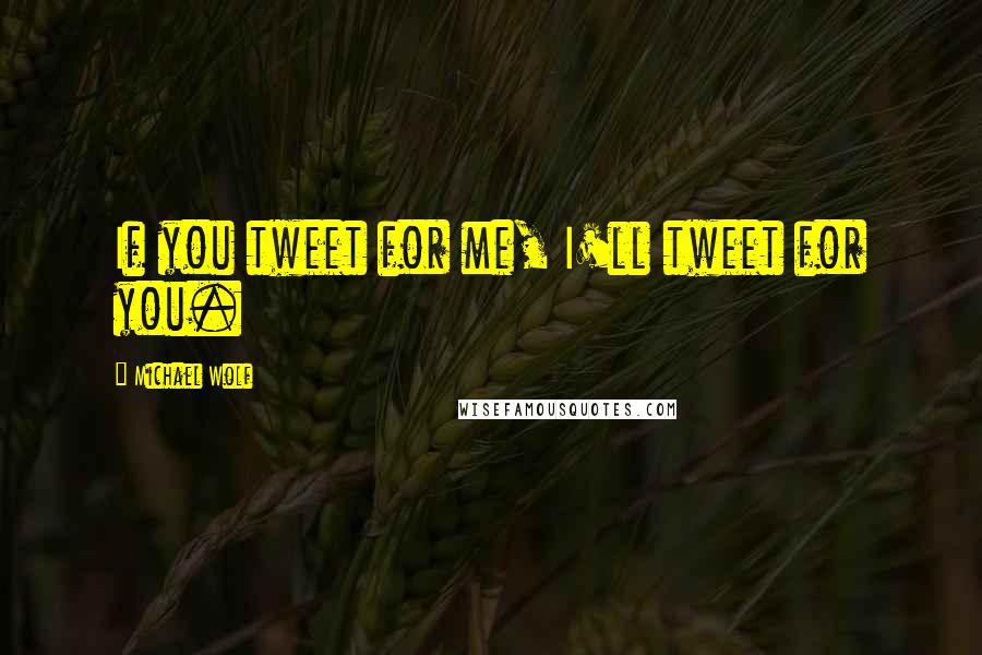 Michael Wolf Quotes: If you tweet for me, I'll tweet for you.