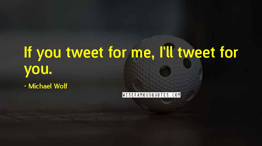 Michael Wolf Quotes: If you tweet for me, I'll tweet for you.