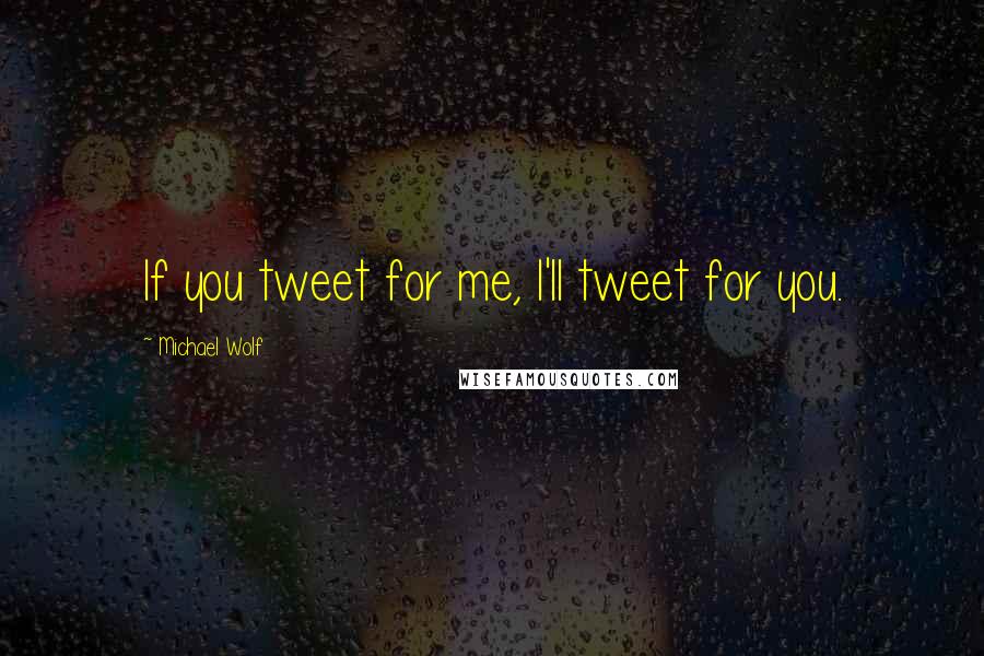 Michael Wolf Quotes: If you tweet for me, I'll tweet for you.