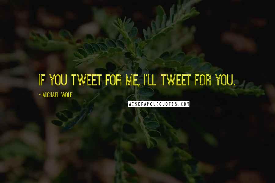 Michael Wolf Quotes: If you tweet for me, I'll tweet for you.