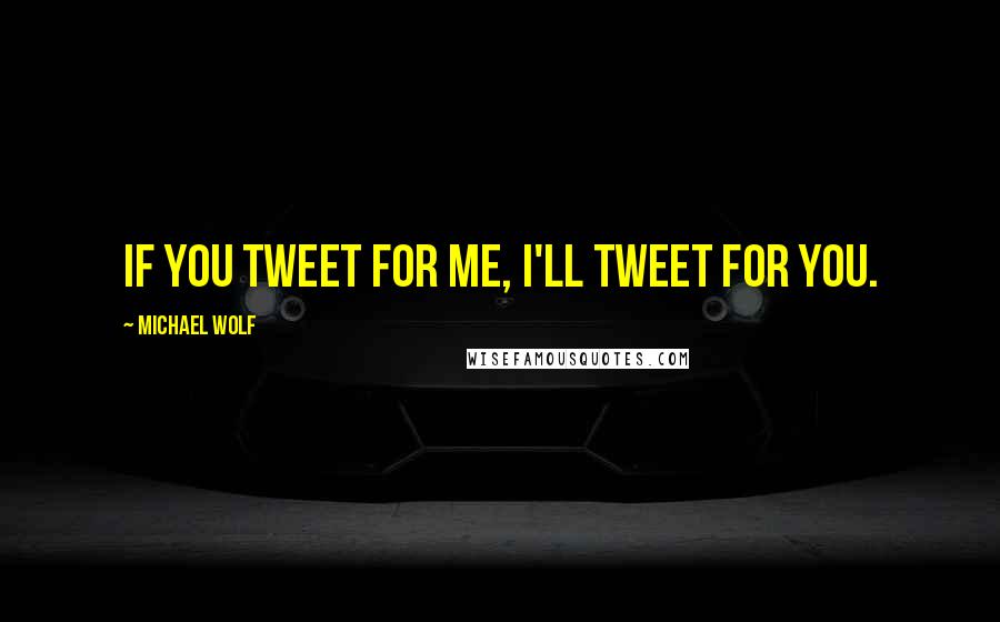 Michael Wolf Quotes: If you tweet for me, I'll tweet for you.