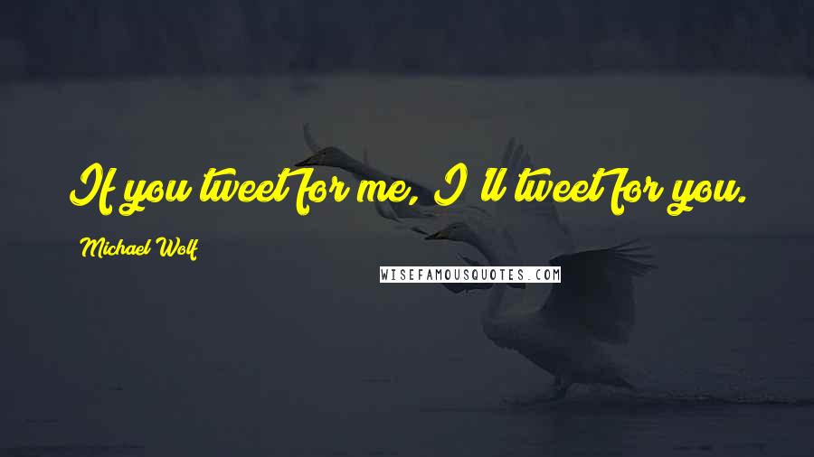 Michael Wolf Quotes: If you tweet for me, I'll tweet for you.