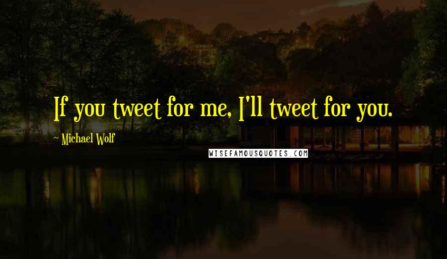 Michael Wolf Quotes: If you tweet for me, I'll tweet for you.
