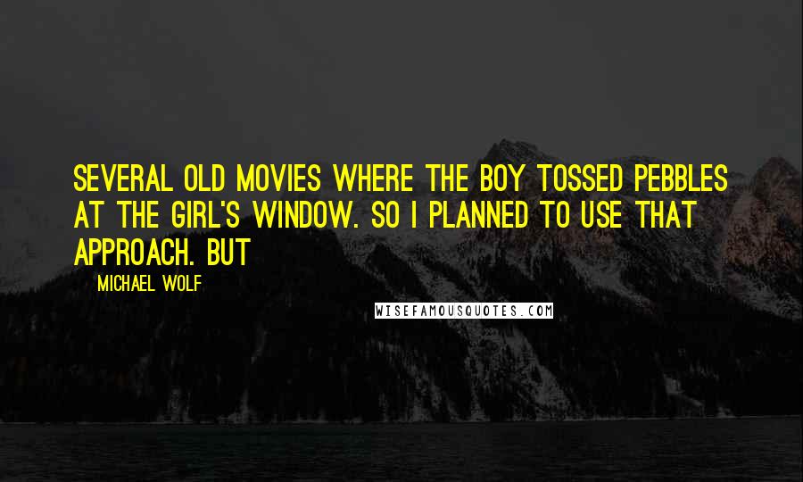 Michael Wolf Quotes: several old movies where the boy tossed pebbles at the girl's window. So I planned to use that approach. But