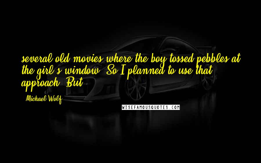 Michael Wolf Quotes: several old movies where the boy tossed pebbles at the girl's window. So I planned to use that approach. But