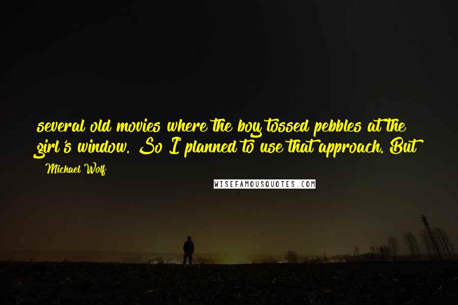 Michael Wolf Quotes: several old movies where the boy tossed pebbles at the girl's window. So I planned to use that approach. But