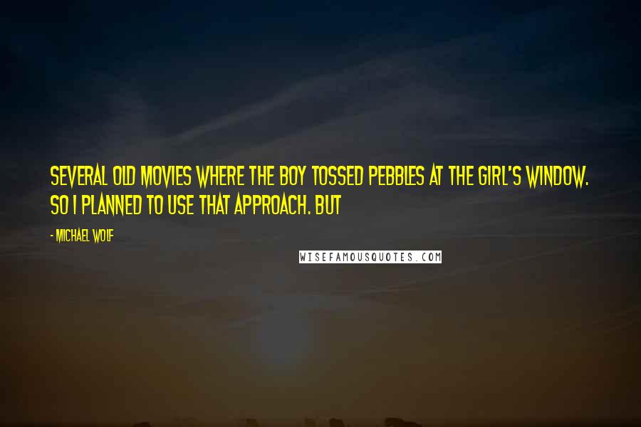 Michael Wolf Quotes: several old movies where the boy tossed pebbles at the girl's window. So I planned to use that approach. But