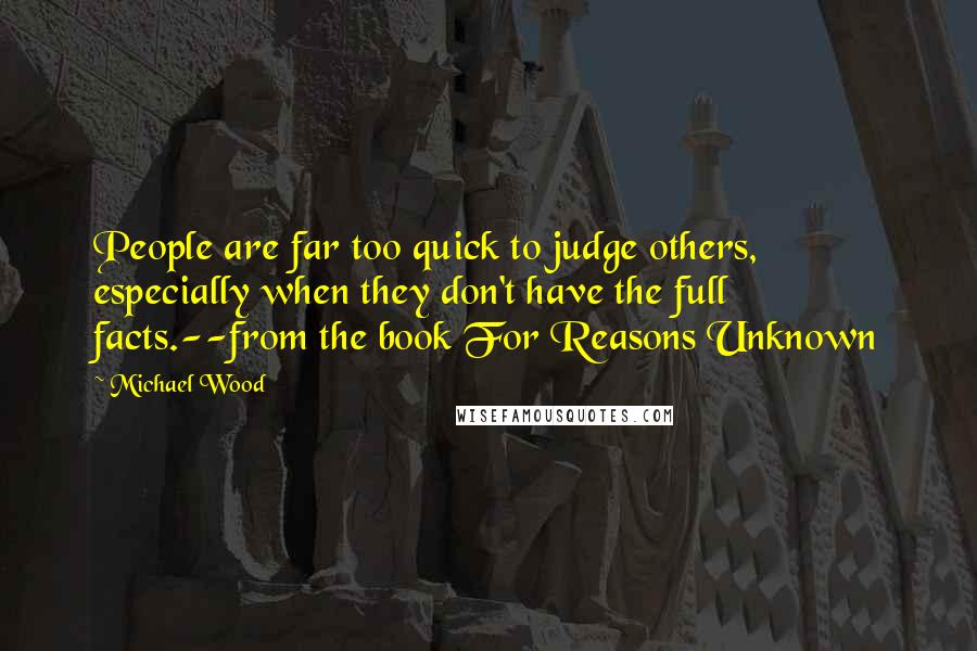 Michael Wood Quotes: People are far too quick to judge others, especially when they don't have the full facts.--from the book For Reasons Unknown