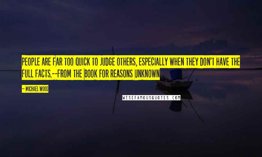 Michael Wood Quotes: People are far too quick to judge others, especially when they don't have the full facts.--from the book For Reasons Unknown